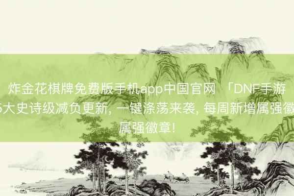 炸金花棋牌免费版手机app中国官网 「DNF手游」5大史诗级减负更新， 一键涤荡来袭， 每周新增属强徽章!