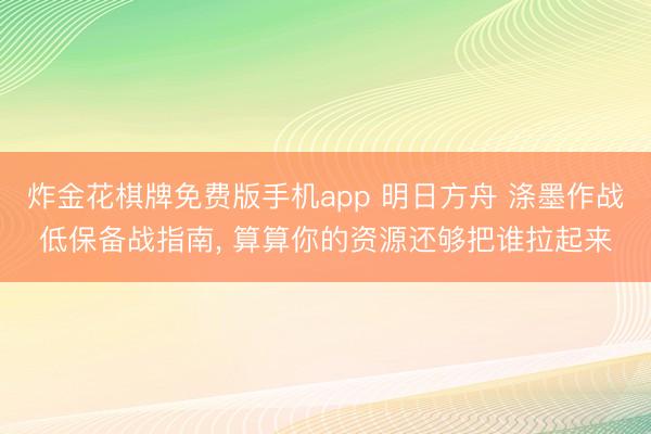 炸金花棋牌免费版手机app 明日方舟 涤墨作战低保备战指南， 算算你的资源还够把谁拉起来