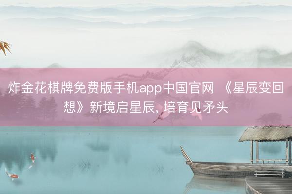 炸金花棋牌免费版手机app中国官网 《星辰变回想》新境启星辰， 培育见矛头