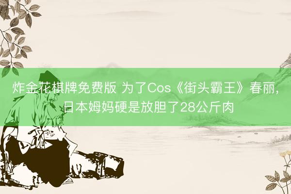 炸金花棋牌免费版 为了Cos《街头霸王》春丽， 日本姆妈硬是放胆了28公斤肉