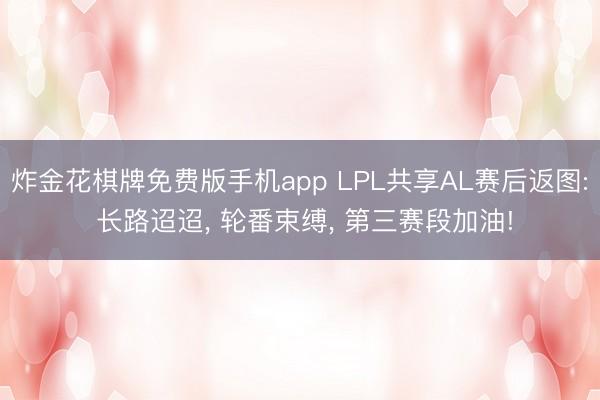 炸金花棋牌免费版手机app LPL共享AL赛后返图: 长路迢迢， 轮番束缚， 第三赛段加油!