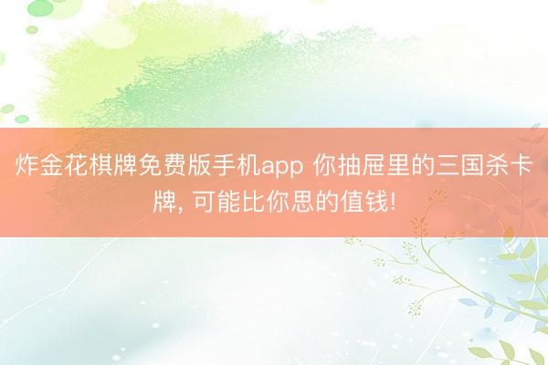 炸金花棋牌免费版手机app 你抽屉里的三国杀卡牌， 可能比你思的值钱!