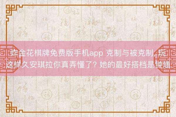炸金花棋牌免费版手机app 克制与被克制， 玩这样久安琪拉你真弄懂了? 她的最好搭档是钟馗