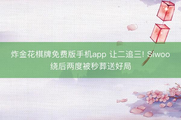 炸金花棋牌免费版手机app 让二追三! Siwoo绕后两度被秒葬送好局