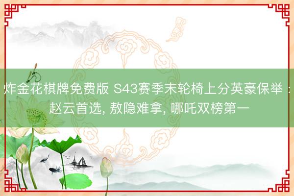 炸金花棋牌免费版 S43赛季末轮椅上分英豪保举 : 赵云首选， 敖隐难拿， 哪吒双榜第一