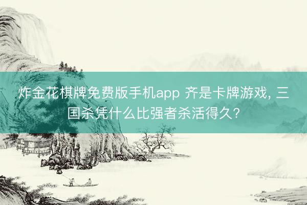 炸金花棋牌免费版手机app 齐是卡牌游戏, 三国杀凭什么比强者杀活得久?