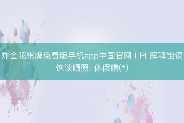 炸金花棋牌免费版手机app中国官网 LPL解释饱读饱读晒照: 休假噜(*)
