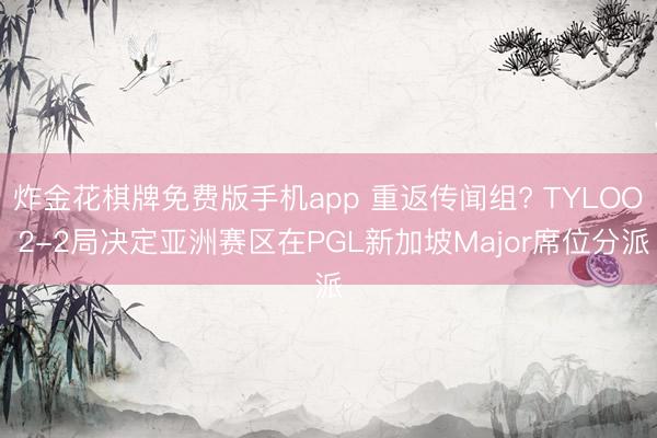 炸金花棋牌免费版手机app 重返传闻组? TYLOO 2-2局决定亚洲赛区在PGL新加坡Major席位分派
