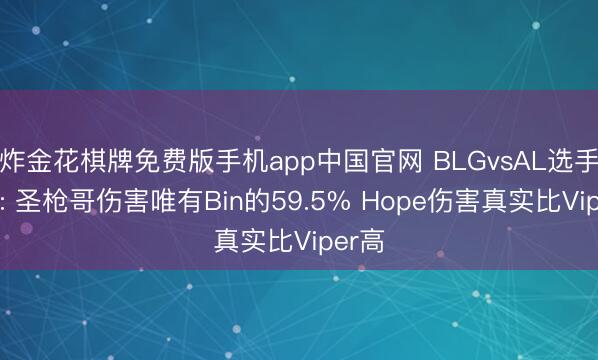 炸金花棋牌免费版手机app中国官网 BLGvsAL选手数据: 圣枪哥伤害唯有Bin的59.5% Hope伤害真实比Viper高