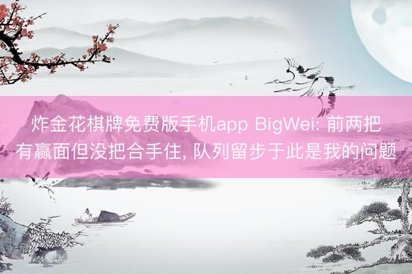 炸金花棋牌免费版手机app BigWei: 前两把有赢面但没把合手住， 队列留步于此是我的问题