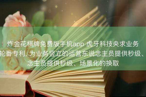 炸金花棋牌免费版手机app 虎牙科技央求业务竖立问答处事轮番专利， 为业务竖立的运营东说念主员提供秒级、场景化的换取