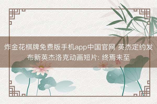 炸金花棋牌免费版手机app中国官网 英杰定约发布新英杰洛克动画短片: 终焉未至