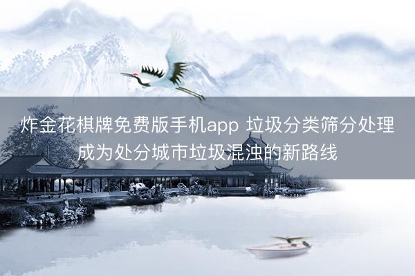 炸金花棋牌免费版手机app 垃圾分类筛分处理成为处分城市垃圾混浊的新路线