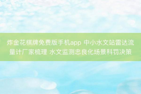 炸金花棋牌免费版手机app 中小水文站雷达流量计厂家梳理 水文监测忠良化场景科罚决策