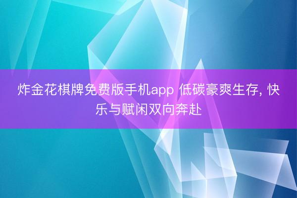 炸金花棋牌免费版手机app 低碳豪爽生存， 快乐与赋闲双向奔赴