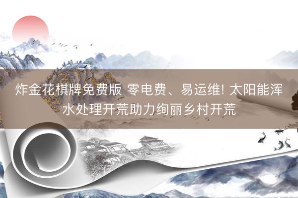 炸金花棋牌免费版 零电费、易运维! 太阳能浑水处理开荒助力绚丽乡村开荒