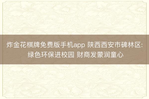 炸金花棋牌免费版手机app 陕西西安市碑林区: 绿色环保进校园 财商发蒙润童心