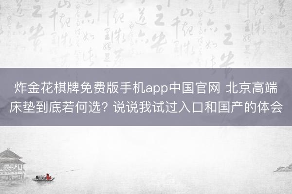 炸金花棋牌免费版手机app中国官网 北京高端床垫到底若何选? 说说我试过入口和国产的体会