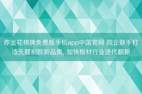 炸金花棋牌免费版手机app中国官网 院企联手打造无醛制胶新品类， 加快板材行业迭代翻新