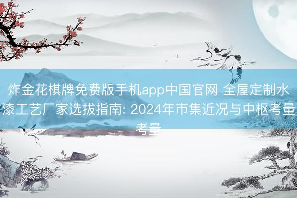 炸金花棋牌免费版手机app中国官网 全屋定制水漆工艺厂家选拔指南: 2024年市集近况与中枢考量