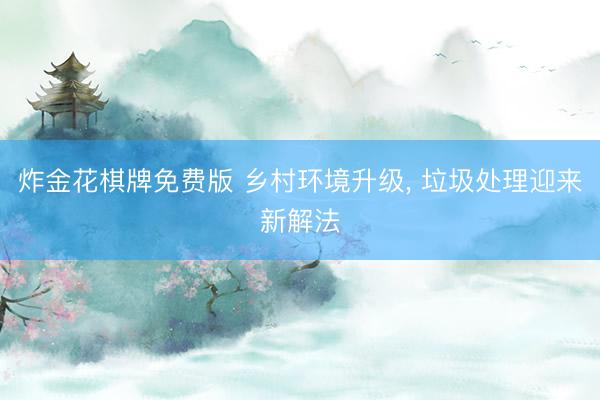 炸金花棋牌免费版 乡村环境升级， 垃圾处理迎来新解法
