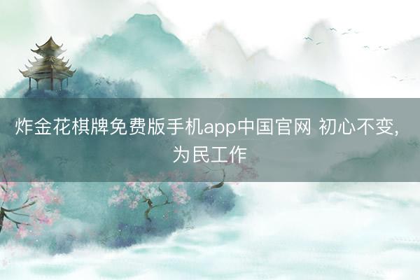 炸金花棋牌免费版手机app中国官网 初心不变， 为民工作