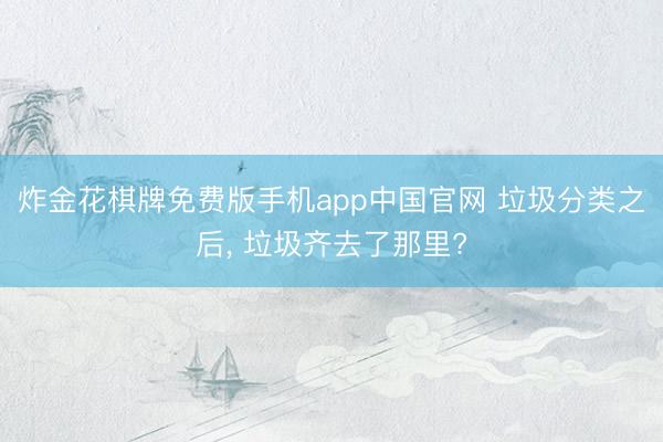 炸金花棋牌免费版手机app中国官网 垃圾分类之后， 垃圾齐去了那里?