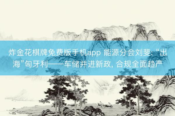 炸金花棋牌免费版手机app 能源分会刘斐: “出海”匈牙利——车储并进新政， 合规全面趋严
