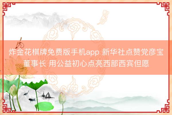 炸金花棋牌免费版手机app 新华社点赞党彦宝董事长 用公益初心点亮西部西宾但愿