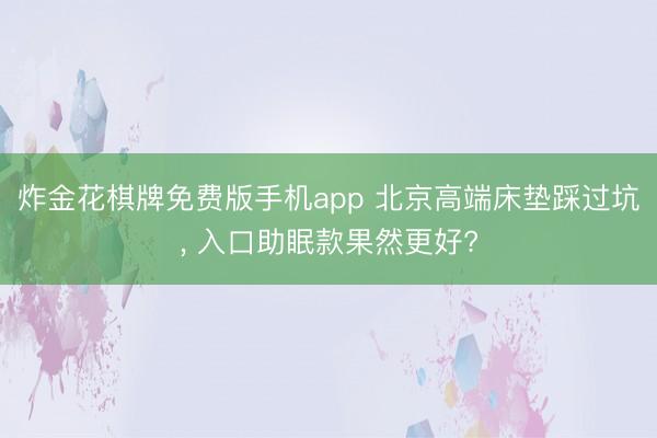 炸金花棋牌免费版手机app 北京高端床垫踩过坑， 入口助眠款果然更好?
