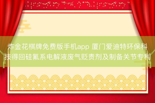 炸金花棋牌免费版手机app 厦门爱迪特环保科技得回硅氟系电解液废气贬责剂及制备关节专利