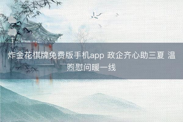 炸金花棋牌免费版手机app 政企齐心助三夏 温煦慰问暖一线