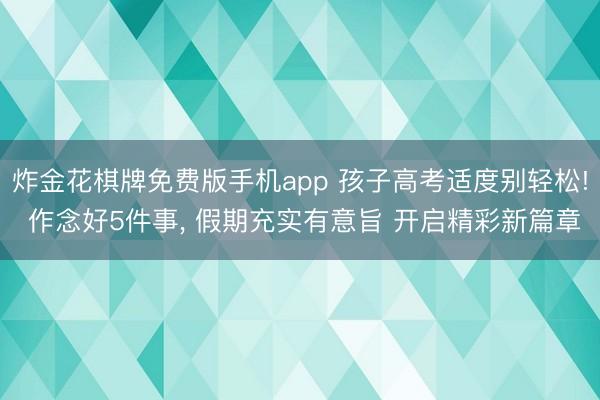 炸金花棋牌免费版手机app 孩子高考适度别轻松! 作念好5件事， 假期充实有意旨 开启精彩新篇章