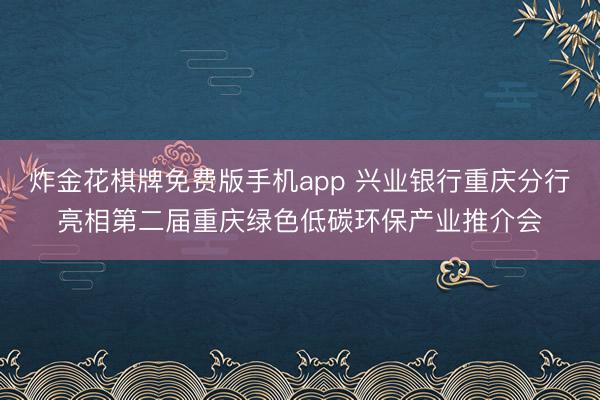 炸金花棋牌免费版手机app 兴业银行重庆分行亮相第二届重庆绿色低碳环保产业推介会