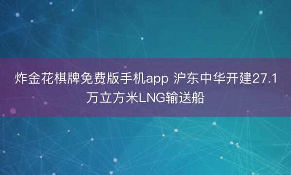 炸金花棋牌免费版手机app 沪东中华开建27.1万立方米LNG输送船
