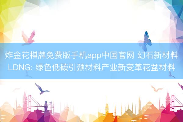 炸金花棋牌免费版手机app中国官网 幻石新材料LDNG: 绿色低碳引颈材料产业新变革花盆材料