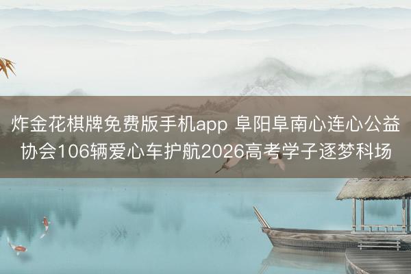 炸金花棋牌免费版手机app 阜阳阜南心连心公益协会106辆爱心车护航2026高考学子逐梦科场