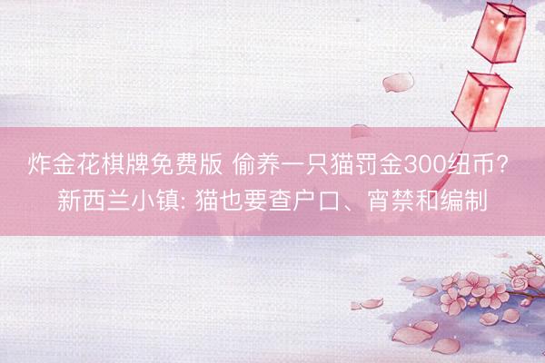 炸金花棋牌免费版 偷养一只猫罚金300纽币? 新西兰小镇: 猫也要查户口、宵禁和编制