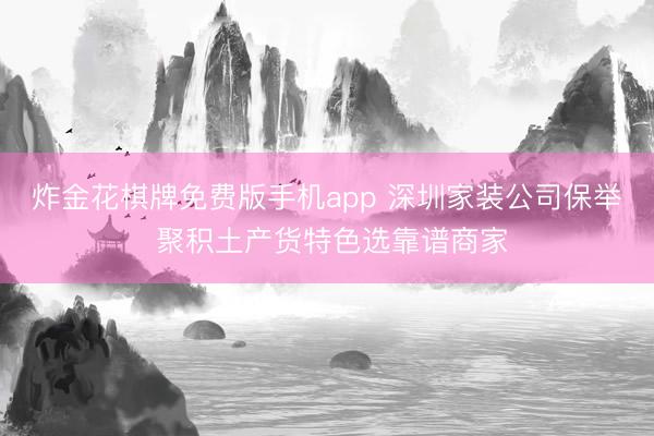 炸金花棋牌免费版手机app 深圳家装公司保举 聚积土产货特色选靠谱商家