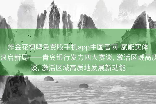 炸金花棋牌免费版手机app中国官网 赋能实体兴热土 金融逐浪启新局——青岛银行发力四大赛谈， 激活区域高质地发展新动能