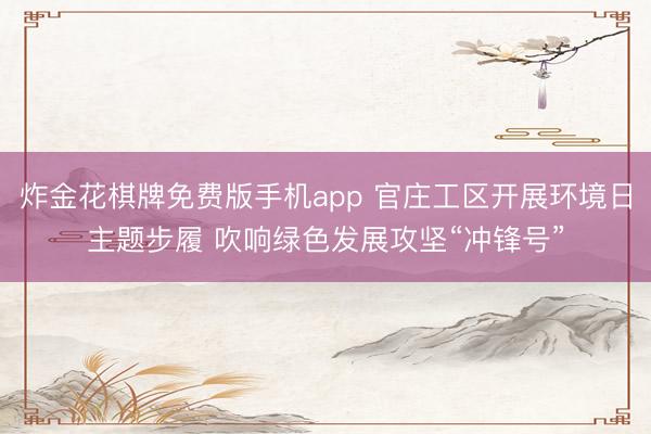 炸金花棋牌免费版手机app 官庄工区开展环境日主题步履 吹响绿色发展攻坚“冲锋号”