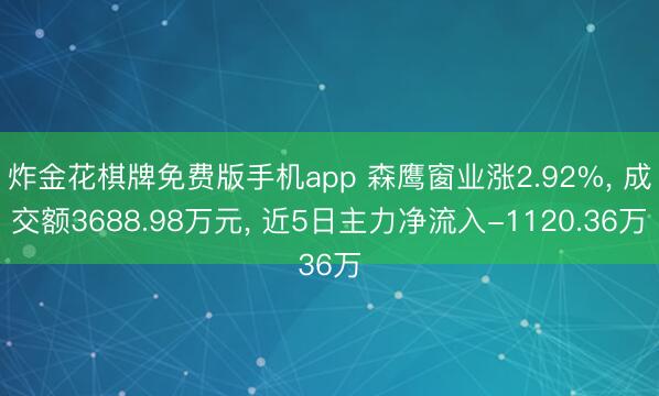 炸金花棋牌免费版手机app 森鹰窗业涨2.92%， 成交额3688.98万元， 近5日主力净流入-1120.36万