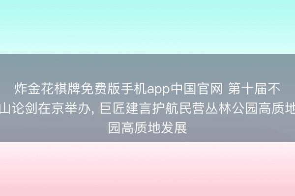 炸金花棋牌免费版手机app中国官网 第十届不雅音山论剑在京举办， 巨匠建言护航民营丛林公园高质地发展