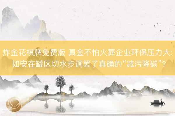 炸金花棋牌免费版 真金不怕火葬企业环保压力大: 如安在罐区切水步调罢了真确的“减污降碳”?