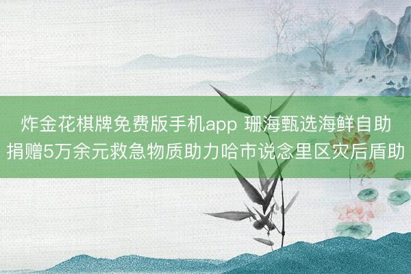 炸金花棋牌免费版手机app 珊海甄选海鲜自助捐赠5万余元救急物质助力哈市说念里区灾后盾助