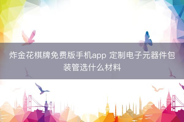 炸金花棋牌免费版手机app 定制电子元器件包装管选什么材料