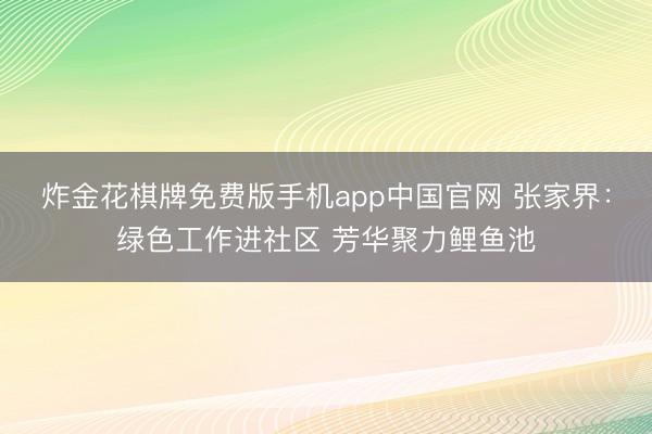 炸金花棋牌免费版手机app中国官网 张家界：绿色工作进社区 芳华聚力鲤鱼池