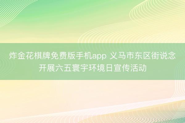 炸金花棋牌免费版手机app 义马市东区街说念开展六五寰宇环境日宣传活动