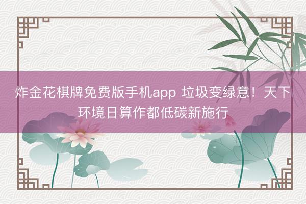 炸金花棋牌免费版手机app 垃圾变绿意！天下环境日算作都低碳新施行