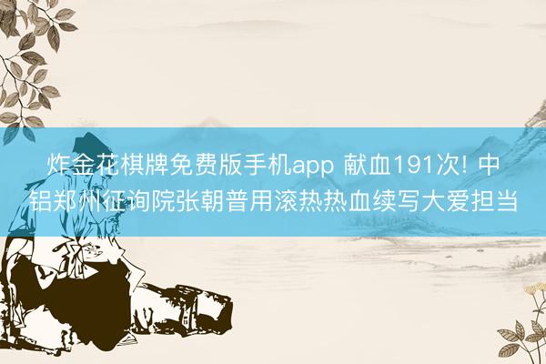 炸金花棋牌免费版手机app 献血191次! 中铝郑州征询院张朝普用滚热热血续写大爱担当
